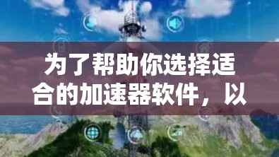 为了帮助你选择适合的加速器软件，以下是详细的推荐和考虑因素