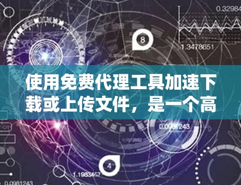 使用免费代理工具加速下载或上传文件，是一个高效且安全的选择。以下是一个系统的指南，帮助您有效地使用免费代理工具