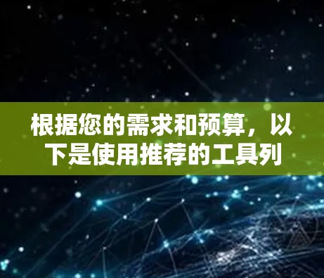 根据您的需求和预算，以下是使用推荐的工具列表，每种工具的适用场景和功能如下