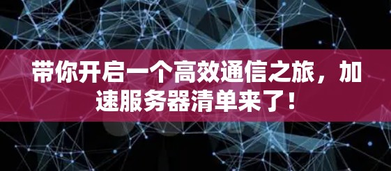 带你开启一个高效通信之旅，加速服务器清单来了！