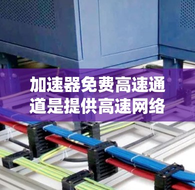加速器免费高速通道是提供高速网络连接或快速数据传输的设备或软件，适用于需要快速访问和下载的用户。以下是对这些加速器的系统性总结