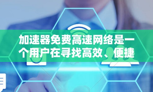 加速器免费高速网络是一个用户在寻找高效、便捷的网络连接方式，尤其可能用于快速获取信息、处理文件等场景。以下是对该问题的详细分析和建议