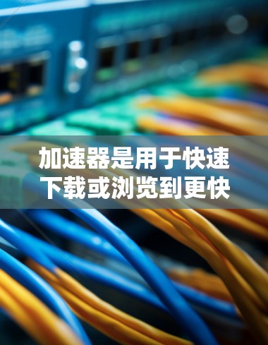 加速器是用于快速下载或浏览到更快的资源或服务的工具。如果你正在寻找免费的加速工具，以下是一些常见的选项和使用方法