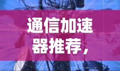 通信加速器推荐，免费工具清单