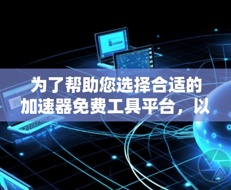 为了帮助您选择合适的加速器免费工具平台，以下是一些整理后的建议和信息