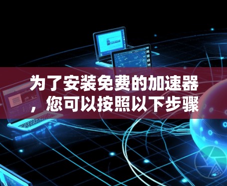 为了安装免费的加速器，您可以按照以下步骤进行操作