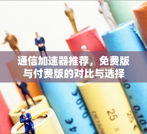 通信加速器推荐，免费版与付费版的对比与选择