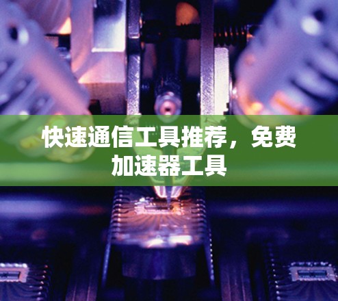 快速通信工具推荐，免费加速器工具