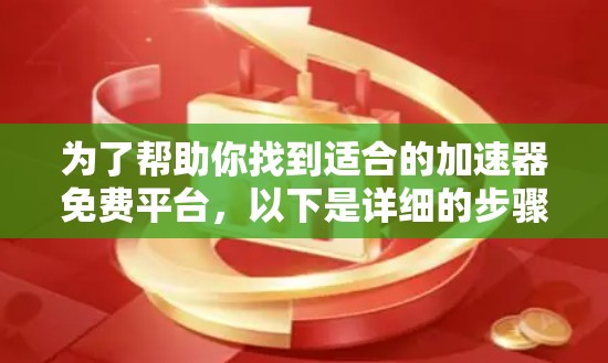为了帮助你找到适合的加速器免费平台，以下是详细的步骤和信息
