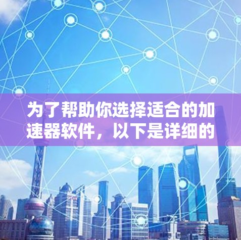 为了帮助你选择适合的加速器软件，以下是详细的分析和建议