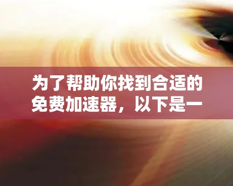 为了帮助你找到合适的免费加速器，以下是一些步骤和建议