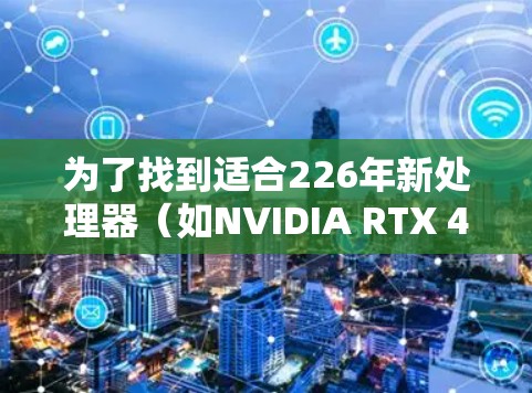 为了找到适合226年新处理器（如NVIDIA RTX 46或AMD Radeon RX 66）的免费加速器，建议按照以下步骤进行