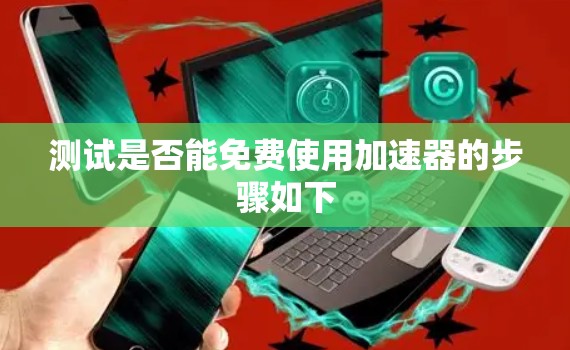 测试是否能免费使用加速器的步骤如下