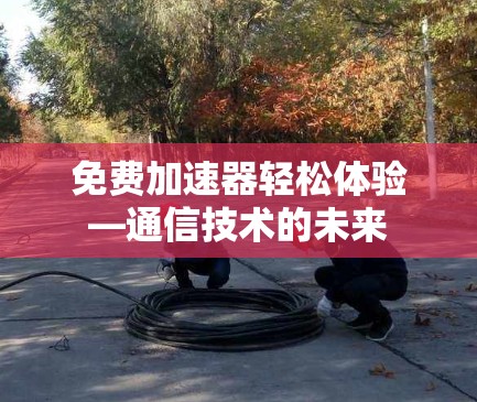 免费加速器轻松体验—通信技术的未来