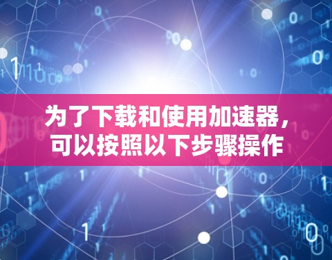 为了下载和使用加速器，可以按照以下步骤操作