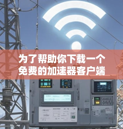 为了帮助你下载一个免费的加速器客户端，以下是一些推荐和建议