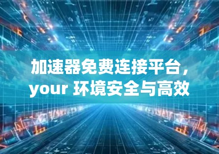 加速器免费连接平台，your 环境安全与高效连接的全新解决方案