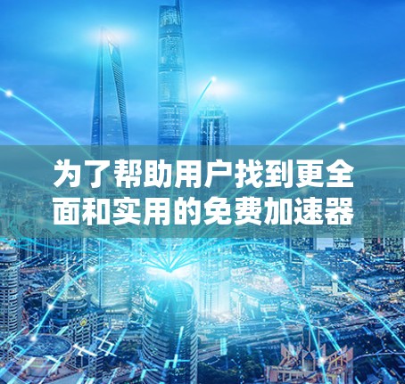 为了帮助用户找到更全面和实用的免费加速器，以下是一个优化后的列表，包括更多功能和工具