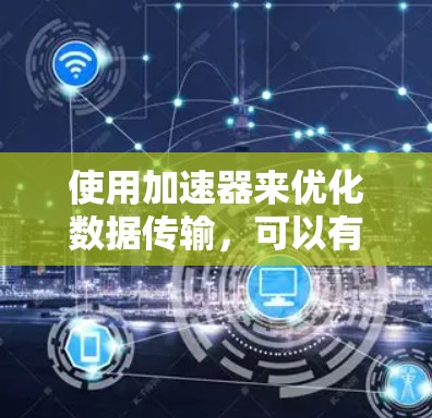 使用加速器来优化数据传输，可以有效提升网络速度和用户体验。以下是使用加速器的步骤和建议