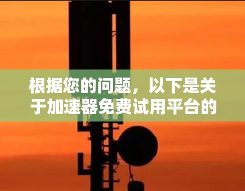 根据您的问题，以下是关于加速器免费试用平台的详细信息