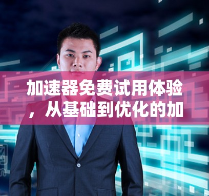 加速器免费试用体验，从基础到优化的加速策略