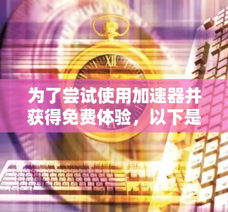 为了尝试使用加速器并获得免费体验，以下是一些步骤和建议