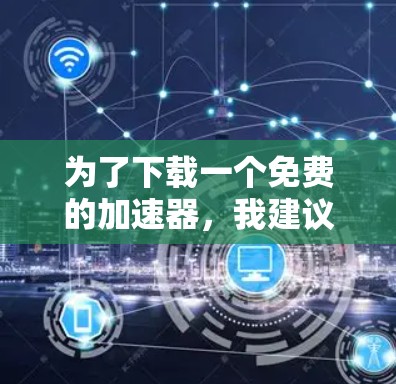 为了下载一个免费的加速器，我建议按照以下步骤进行