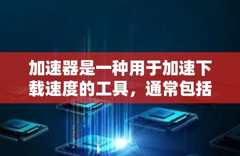 加速器是一种用于加速下载速度的工具，通常包括软件或在线工具。以下是几个常见的加速器推荐，它们提供了免费功能或部分功能