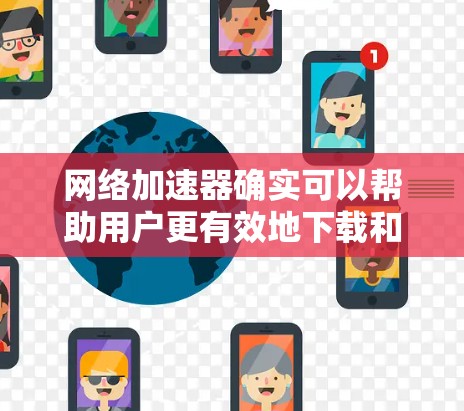 网络加速器确实可以帮助用户更有效地下载和传输文件，提升网络速度。以下是一些免费的网络加速器推荐，供你选择