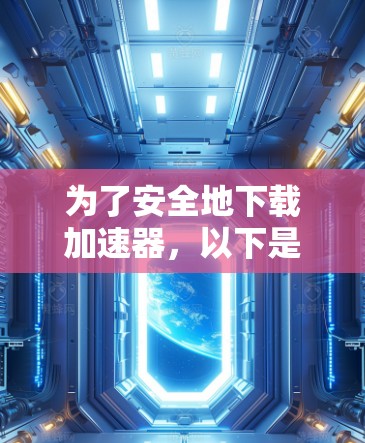 为了安全地下载加速器，以下是一个有条理的步骤指南