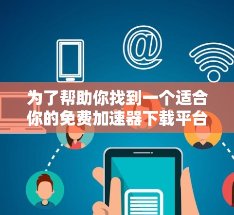 为了帮助你找到一个适合你的免费加速器下载平台，以下是一些推荐，涵盖不同的需求和特点