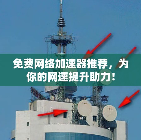 免费网络加速器推荐，为你的网速提升助力！