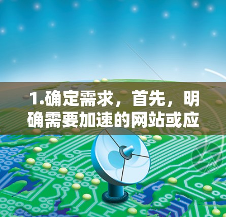 1.确定需求，首先，明确需要加速的网站或应用，了解加速器的功能和适用场景