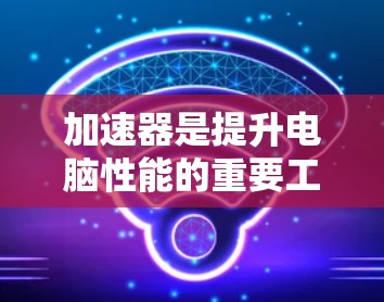 加速器是提升电脑性能的重要工具，根据你的需求和预算，你可以选择合适的加速器。以下是一些推荐的加速器类型和推荐的选择