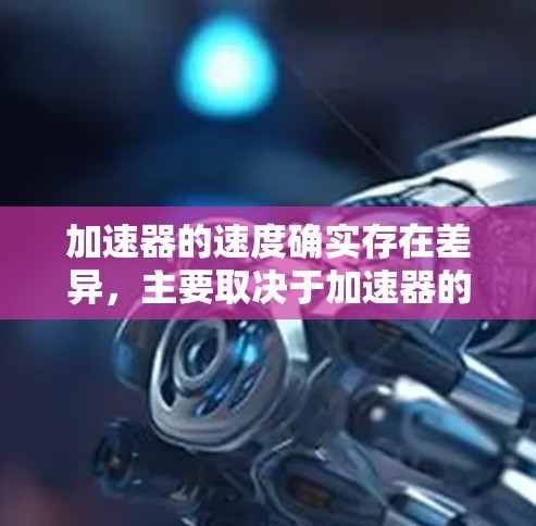 加速器的速度确实存在差异，主要取决于加速器的类型、结构、材料和运行条件。以下是对不同加速器速度的比较和总结