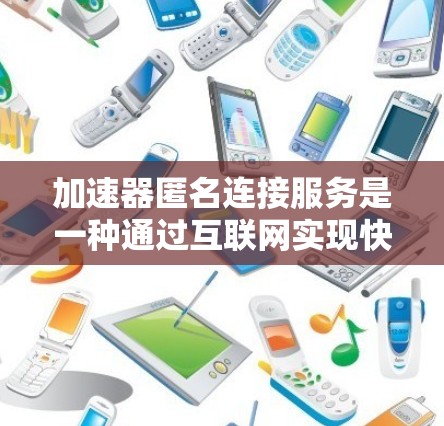加速器匿名连接服务是一种通过互联网实现快速下载和连接的高效工具，旨在简化用户对网络加速的需求。以下是其详细说明