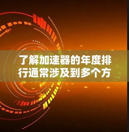 了解加速器的年度排行通常涉及到多个方面，包括性能、功耗优化、技术创新、市场竞争力以及未来趋势。以下是一些关键点，帮助你更好地理解加速器在年度排行中的表现