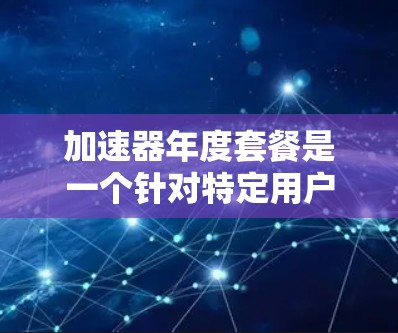 加速器年度套餐是一个针对特定用户群体设计的加速服务，旨在提供高效、便捷的使用体验。以下是对该产品的详细分析