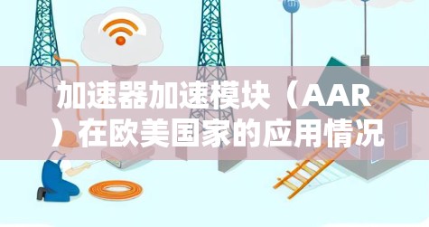加速器加速模块（AAR）在欧美国家的应用情况是一个复杂且多变的话题。以下是对该问题的分步总结