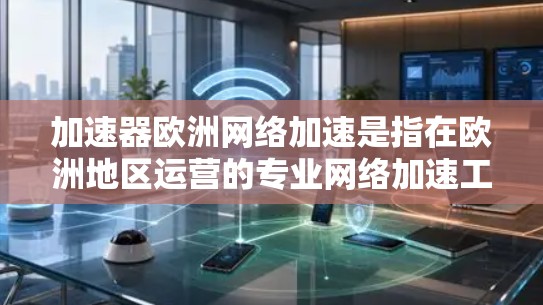 加速器欧洲网络加速是指在欧洲地区运营的专业网络加速工具，旨在提升用户连接到互联网的速度。以下是关于该主题的详细总结