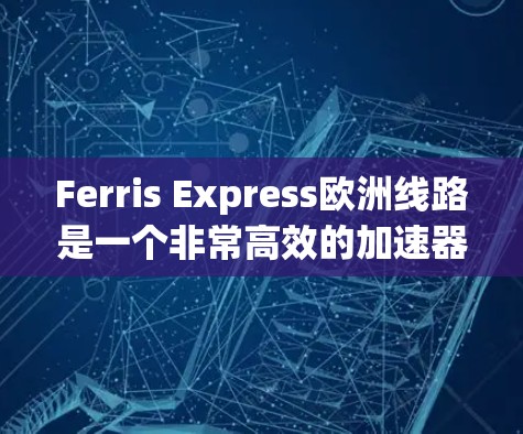 Ferris Express欧洲线路是一个非常高效的加速器项目，旨在通过高速运行连接多个欧洲城市。以下是关于该线路的详细分析