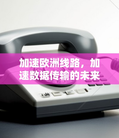 加速欧洲线路，加速数据传输的未来
