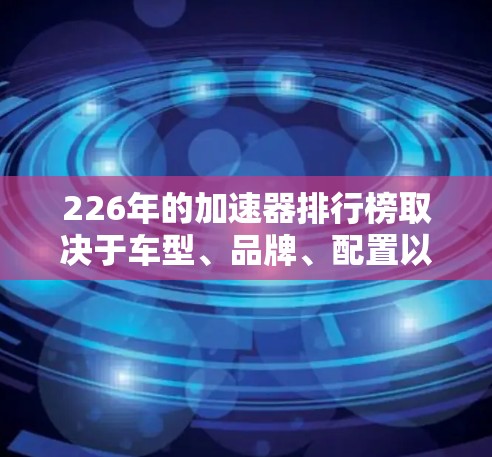 226年的加速器排行榜取决于车型、品牌、配置以及用户的具体需求。以下是一些226年加速器的热门品牌和车型，以及它们在性能方面的表现