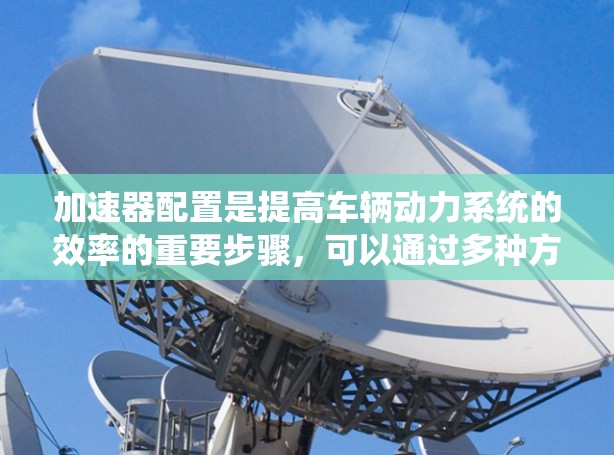 加速器配置是提高车辆动力系统的效率的重要步骤，可以通过多种方法实现，主要依赖于选择合适的软件工具和仿真模型。以下是一步步的指南