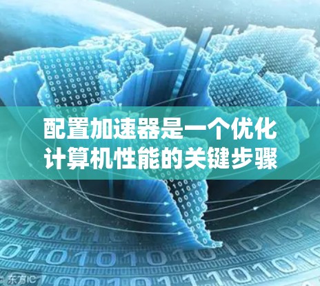 配置加速器是一个优化计算机性能的关键步骤，涉及多个设置选项。以下是一个系统化的指南，帮助你更好地配置加速器