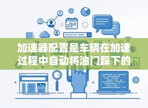 加速器配置是车辆在加速过程中自动将油门踩下的关键部分，影响加速速度、耗电消耗和驾驶舒适性。以下是对加速器配置的详细分析和优化建议