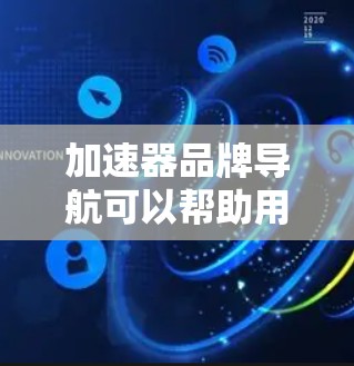 加速器品牌导航可以帮助用户快速找到适合他们的加速方式，提升使用体验。以下是几个常用的加速器品牌推荐