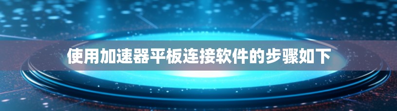 使用加速器平板连接软件的步骤如下