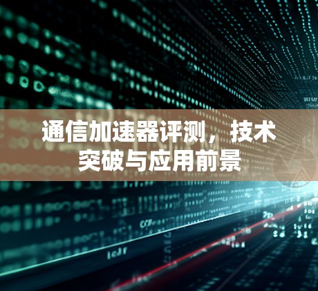 通信加速器评测，技术突破与应用前景