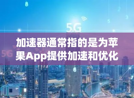 加速器通常指的是为苹果App提供加速和优化功能的工具。如果你在下载苹果App时遇到了延迟或速度慢的问题，或许可以考虑使用加速器来提升下载速度。以下是一些常见的加速器工具和下载方法